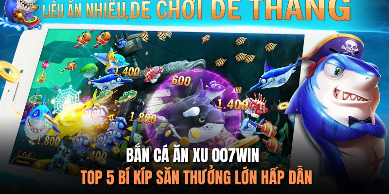 Bắn Cá Ăn Xu 007Win - Top 5 Bí Kíp Săn Thưởng Lớn Hấp Dẫn