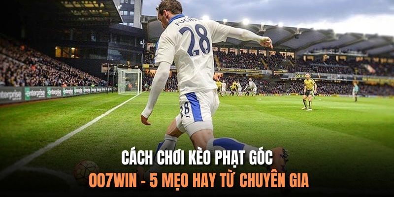 Cách Chơi Kèo Phạt Góc 007Win - 5 Mẹo Hay Từ Chuyên Gia